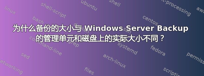 为什么备份的大小与 Windows Server Backup 的管理单元和磁盘上的实际大小不同？