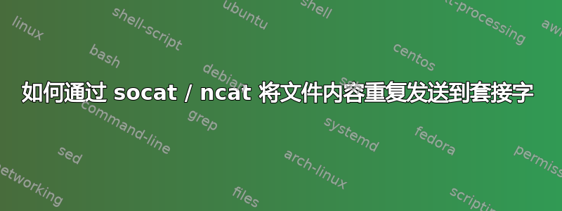 如何通过 socat / ncat 将文件内容重复发送到套接字