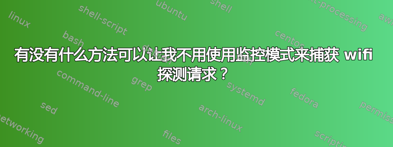 有没有什么方法可以让我不用使用监控模式来捕获 wifi 探测请求？