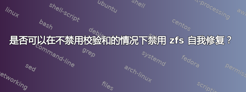 是否可以在不禁用校验和的情况下禁用 zfs 自我修复？