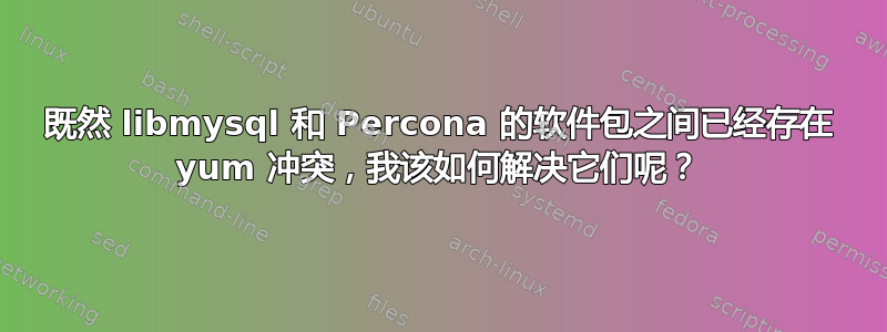 既然 libmysql 和 Percona 的软件包之间已经存在 yum 冲突，我该如何解决它们呢？