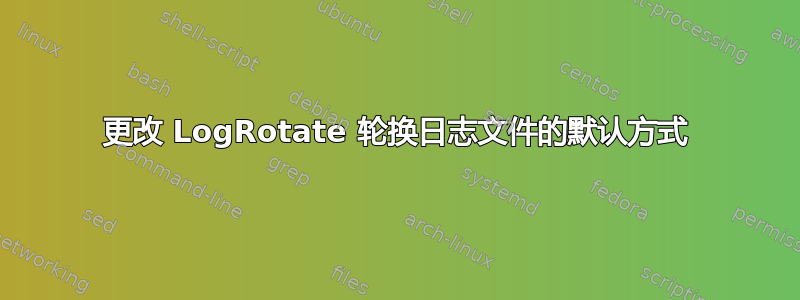 更改 LogRotate 轮换日志文件的默认方式