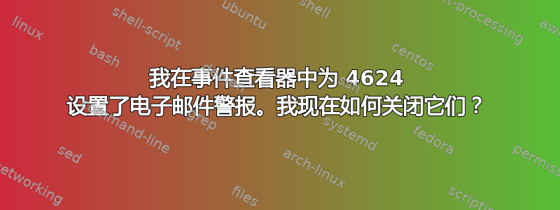 我在事件查看器中为 4624 设置了电子邮件警报。我现在如何关闭它们？