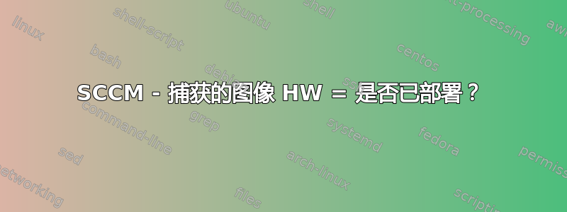 SCCM - 捕获的图像 HW = 是否已部署？