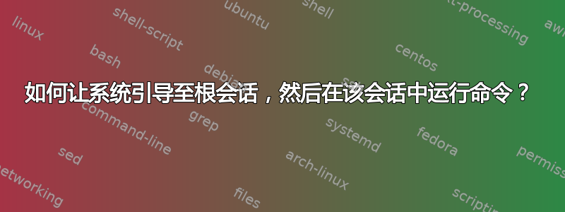 如何让系统引导至根会话，然后在该会话中运行命令？