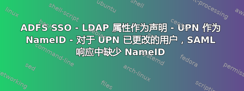 ADFS SSO - LDAP 属性作为声明 - UPN 作为 NameID - 对于 UPN 已更改的用户，SAML 响应中缺少 NameID