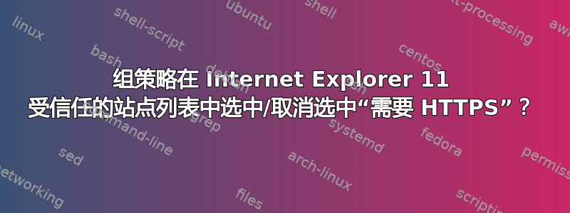 组策略在 Internet Explorer 11 受信任的站点列表中选中/取消选中“需要 HTTPS”？