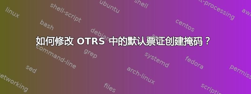 如何修改 OTRS 中的默认票证创建掩码？