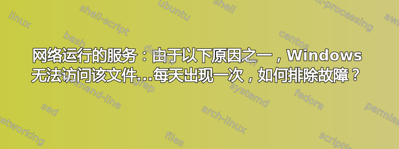 网络运行的服务：由于以下原因之一，Windows 无法访问该文件...每天出现一次，如何排除故障？