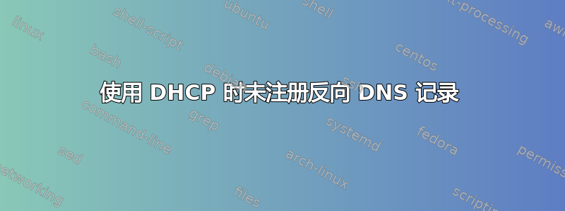 使用 DHCP 时未注册反向 DNS 记录