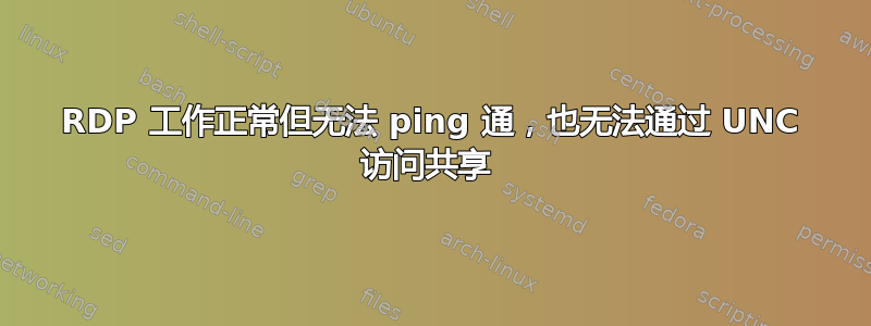 RDP 工作正常但无法 ping 通，也无法通过 UNC 访问共享 