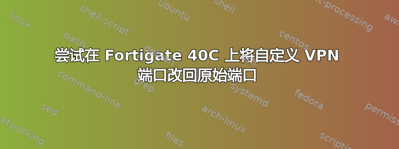 尝试在 Fortigate 40C 上将自定义 VPN 端口改回原始端口