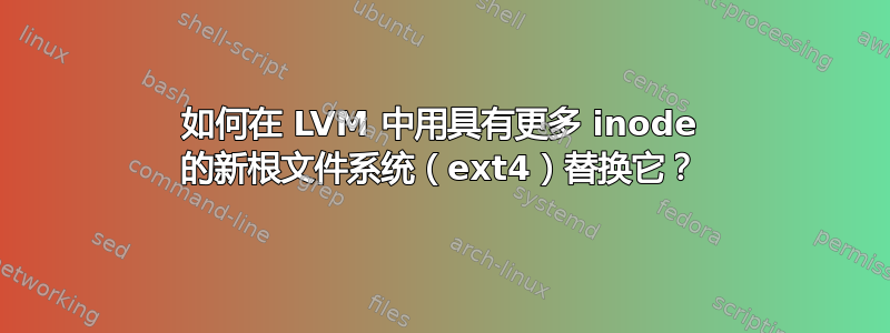 如何在 LVM 中用具有更多 inode 的新根文件系统（ext4）替换它？