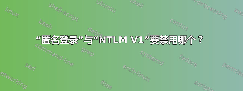 “匿名登录”与“NTLM V1”要禁用哪个？