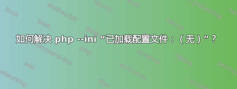 如何解决 php --ini “已加载配置文件：（无）”？