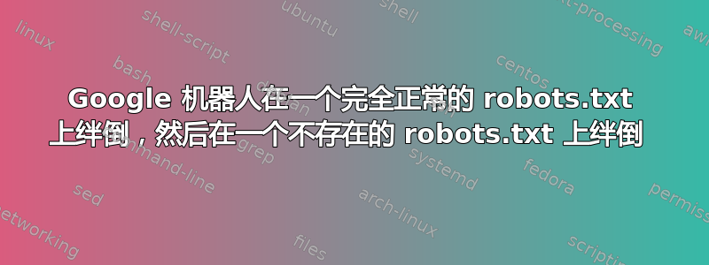 Google 机器人在一个完全正常的 robots.txt 上绊倒，然后在一个不存在的 robots.txt 上绊倒 