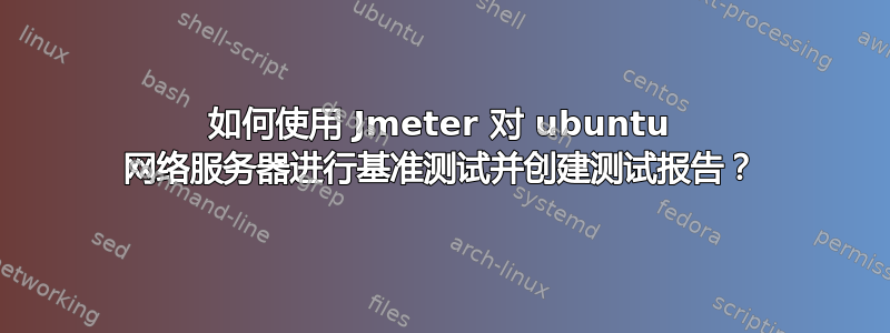 如何使用 Jmeter 对 ubuntu 网络服务器进行基准测试并创建测试报告？