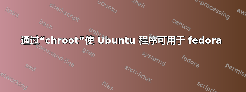 通过“chroot”使 Ubuntu 程序可用于 fedora