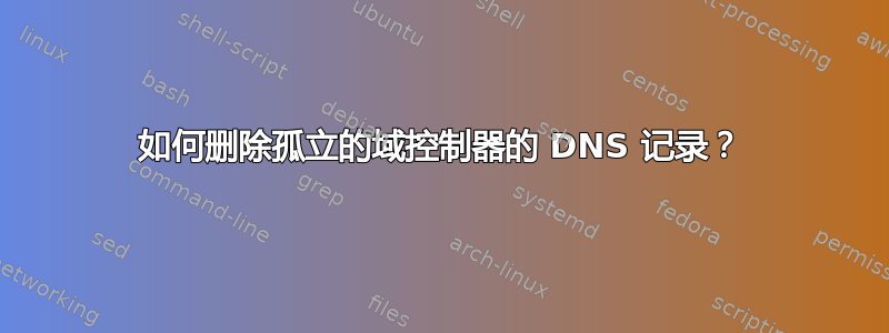 如何删除孤立的域控制器的 DNS 记录？