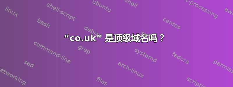 “co.uk” 是顶级域名吗？