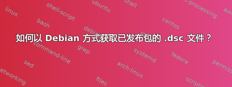 如何以 Debian 方式获取已发布包的 .dsc 文件？