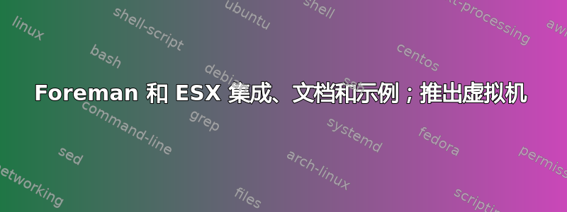 Foreman 和 ESX 集成、文档和示例；推出虚拟机