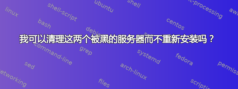 我可以清理这两个被黑的服务器而不重新安装吗？