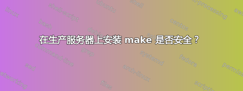 在生产服务器上安装 make 是否安全？