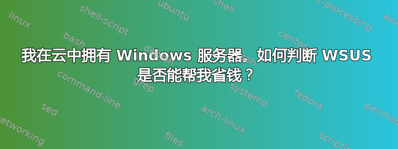 我在云中拥有 Windows 服务器。如何判断 WSUS 是否能帮我省钱？