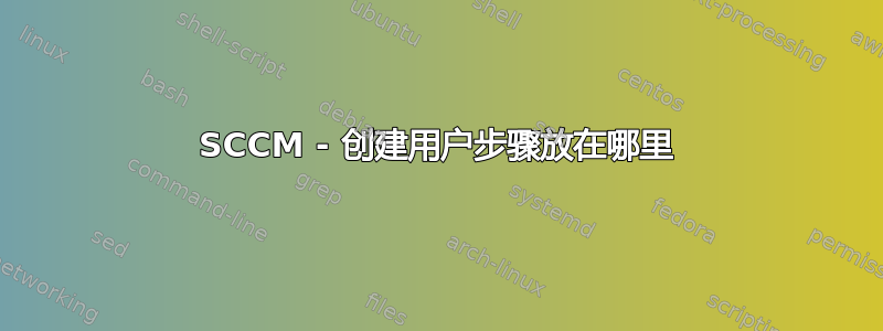 SCCM - 创建用户步骤放在哪里