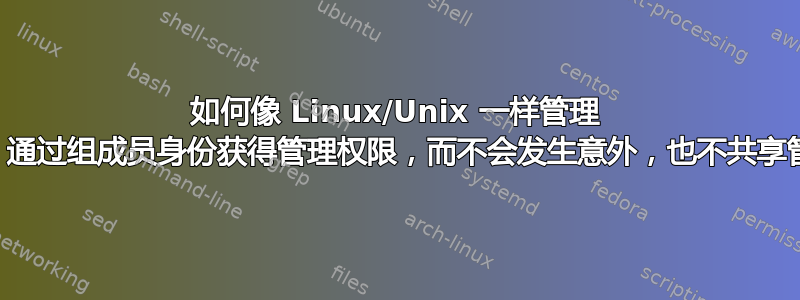 如何像 Linux/Unix 一样管理 Windows：通过组成员身份获得管理权限，而不会发生意外，也不共享管理员密码？