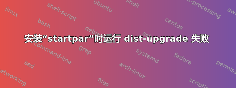 安装“startpar”时运行 dist-upgrade 失败