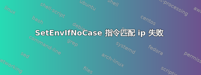 SetEnvIfNoCase 指令匹配 ip 失败