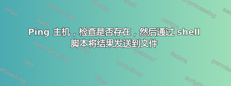 Ping 主机，检查是否存在，然后通过 shell 脚本将结果发送到文件