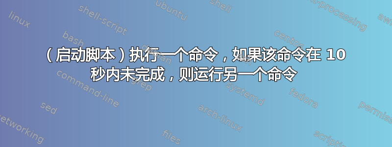 （启动脚本）执行一个命令，如果该命令在 10 秒内未完成，则运行另一个命令