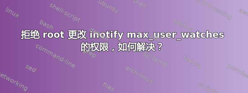 拒绝 root 更改 inotify max_user_watches 的权限，如何解决？