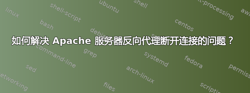 如何解决 Apache 服务器反向代理断开连接的问题？