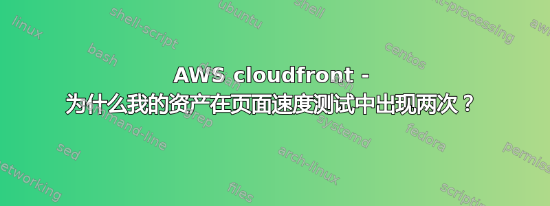 AWS cloudfront - 为什么我的资产在页面速度测试中出现两次？