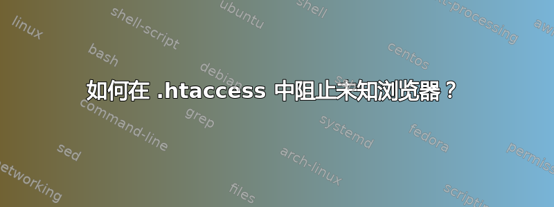 如何在 .htaccess 中阻止未知浏览器？