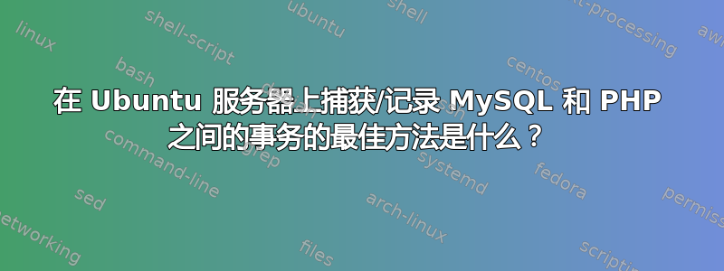 在 Ubuntu 服务器上捕获/记录 MySQL 和 PHP 之间的事务的最佳方法是什么？