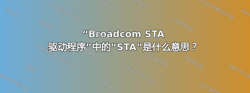 “Broadcom STA 驱动程序”中的“STA”是什么意思？