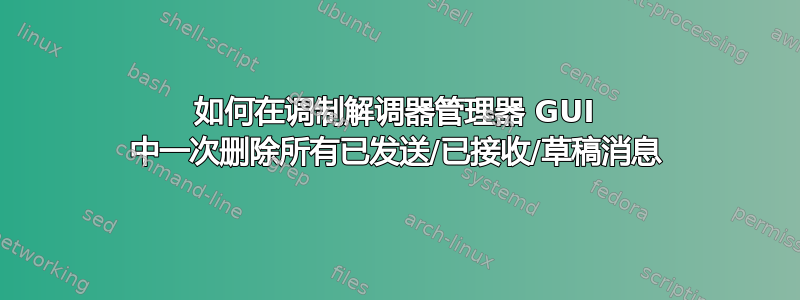 如何在调制解调器管理器 GUI 中一次删除所有已发送/已接收/草稿消息