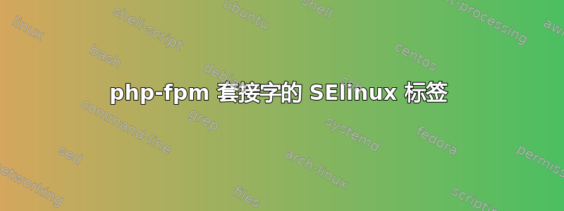 php-fpm 套接字的 SElinux 标签