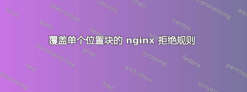 覆盖单个位置块的 nginx 拒绝规则