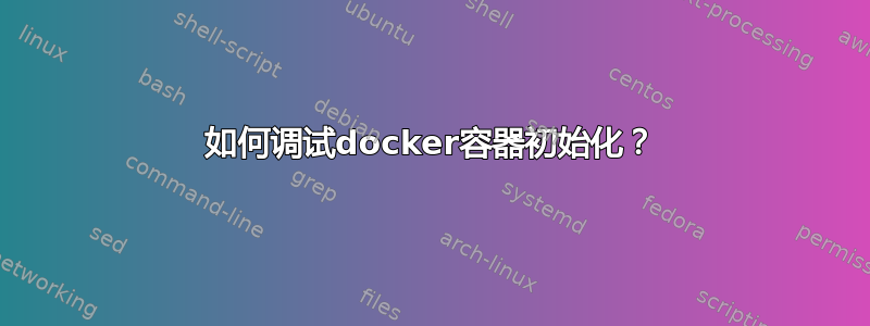 如何调试docker容器初始化？