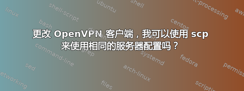 更改 OpenVPN 客户端，我可以使用 scp 来使用相同的服务器配置吗？