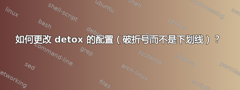 如何更改 detox 的配置（破折号而不是下划线）？