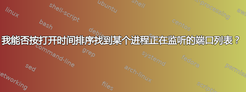 我能否按打开时间排序找到某个进程正在监听的端口列表？