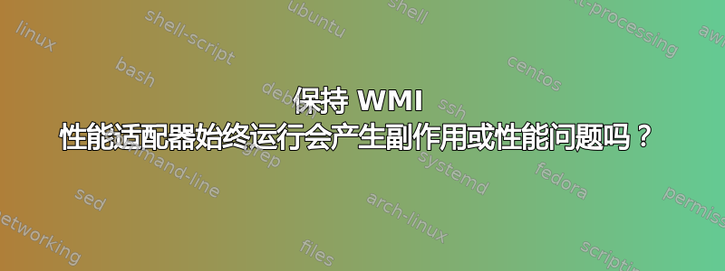 保持 WMI 性能适配器始终运行会产生副作用或性能问题吗？