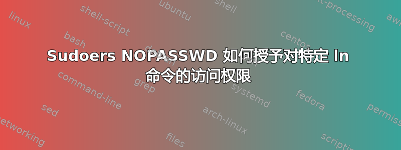 Sudoers NOPASSWD 如何授予对特定 ln 命令的访问权限